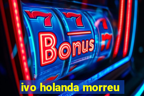 ivo holanda morreu